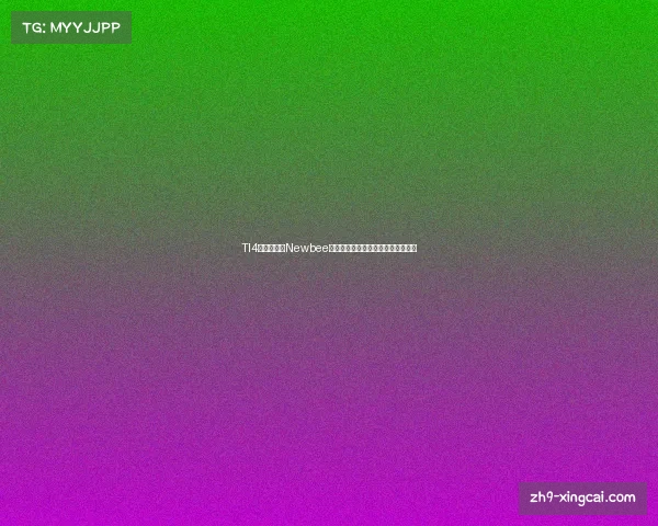 TI4新生代战队Newbee精彩淘汰赛对阵图全解析及赛程安排